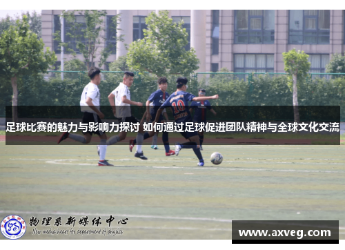 足球比赛的魅力与影响力探讨 如何通过足球促进团队精神与全球文化交流