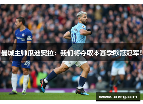 曼城主帅瓜迪奥拉：我们将夺取本赛季欧冠冠军！