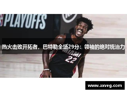 热火击败开拓者，巴特勒全场29分：领袖的绝对统治力