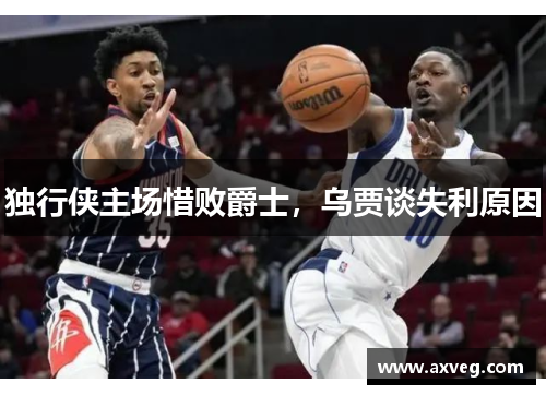 独行侠主场惜败爵士，乌贾谈失利原因