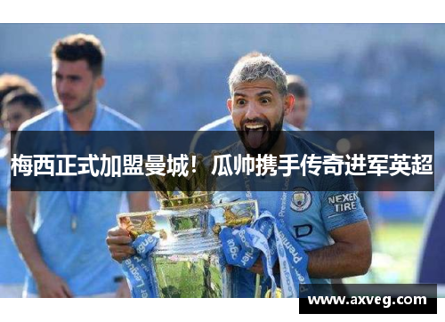 梅西正式加盟曼城！瓜帅携手传奇进军英超