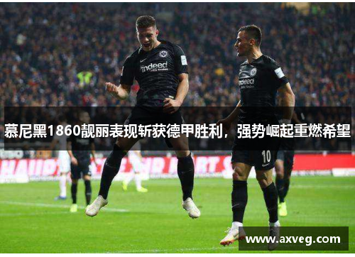 慕尼黑1860靓丽表现斩获德甲胜利，强势崛起重燃希望