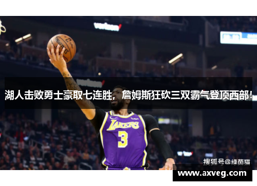 湖人击败勇士豪取七连胜，詹姆斯狂砍三双霸气登顶西部！