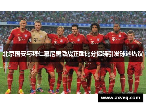 北京国安与拜仁慕尼黑激战正酣比分揭晓引发球迷热议