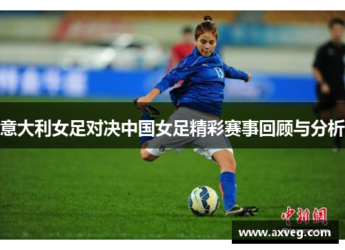 意大利女足对决中国女足精彩赛事回顾与分析