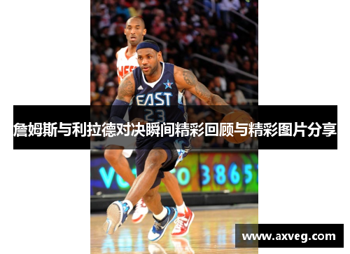詹姆斯与利拉德对决瞬间精彩回顾与精彩图片分享