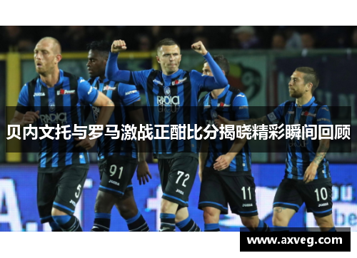 贝内文托与罗马激战正酣比分揭晓精彩瞬间回顾