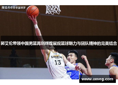 郭艾伦带领中国男篮再创辉煌展现篮球魅力与团队精神的完美结合