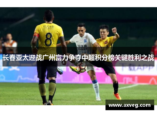 长春亚太迎战广州富力争夺中超积分榜关键胜利之战