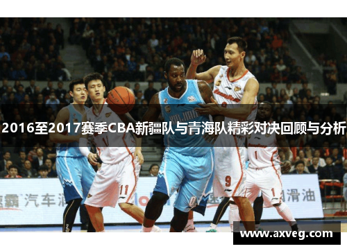2016至2017赛季CBA新疆队与青海队精彩对决回顾与分析