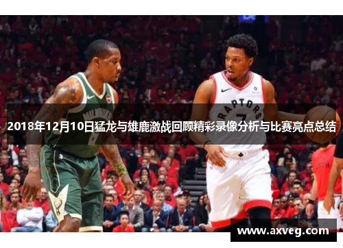 2018年12月10日猛龙与雄鹿激战回顾精彩录像分析与比赛亮点总结