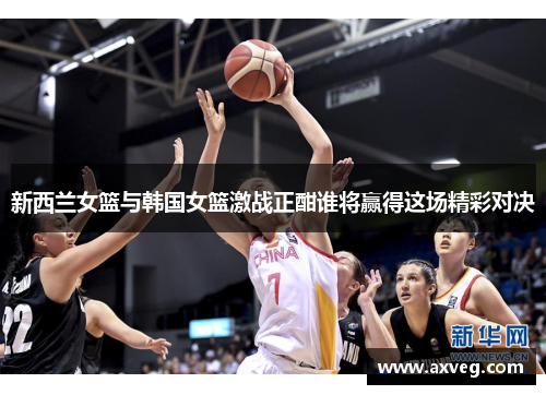 新西兰女篮与韩国女篮激战正酣谁将赢得这场精彩对决